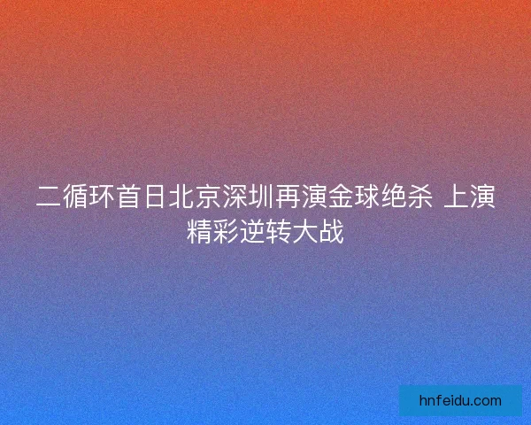 二循环首日北京深圳再演金球绝杀 上演精彩逆转大战
