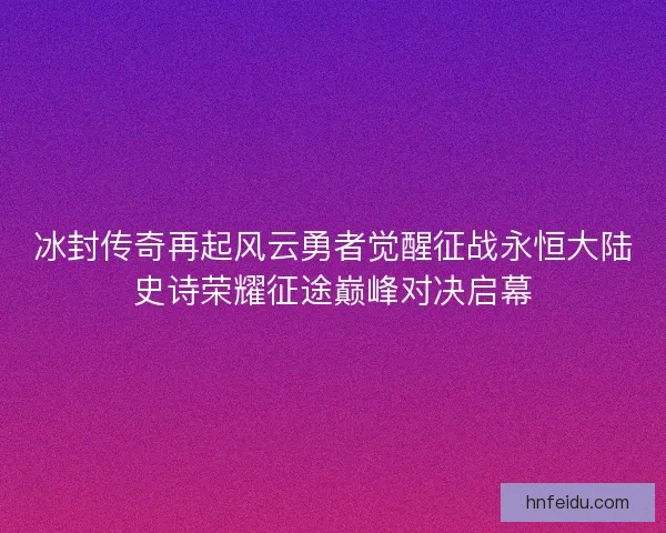 冰封传奇再起风云勇者觉醒征战永恒大陆史诗荣耀征途巅峰对决启幕