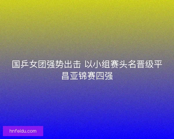 国乒女团强势出击 以小组赛头名晋级平昌亚锦赛四强