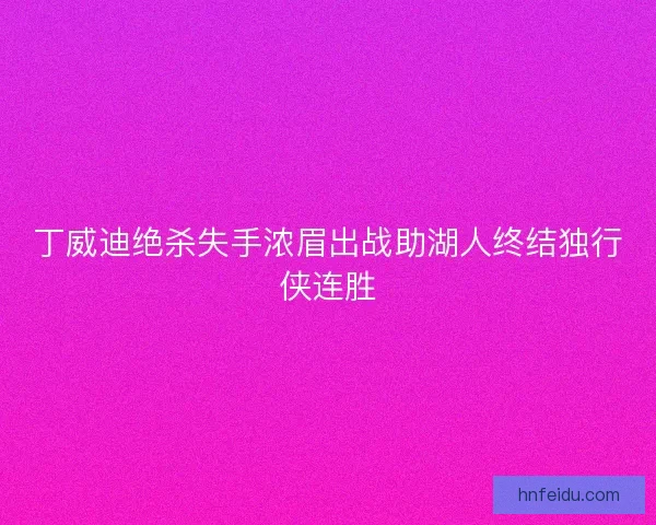 丁威迪绝杀失手浓眉出战助湖人终结独行侠连胜
