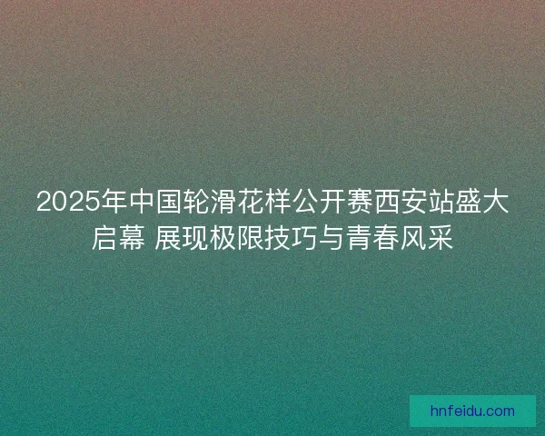 2025年中国轮滑花样公开赛西安站盛大启幕 展现极限技巧与青春风采