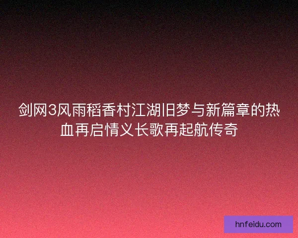 剑网3风雨稻香村江湖旧梦与新篇章的热血再启情义长歌再起航传奇