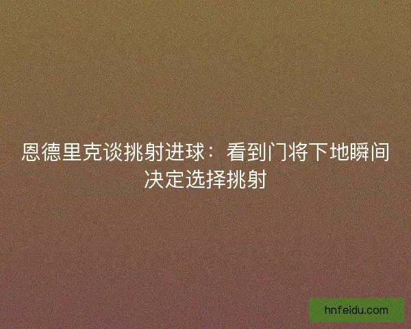 恩德里克谈挑射进球：看到门将下地瞬间决定选择挑射