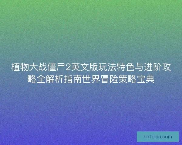 植物大战僵尸2英文版玩法特色与进阶攻略全解析指南世界冒险策略宝典