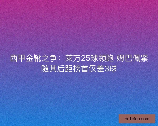 西甲金靴之争：莱万25球领跑 姆巴佩紧随其后距榜首仅差3球