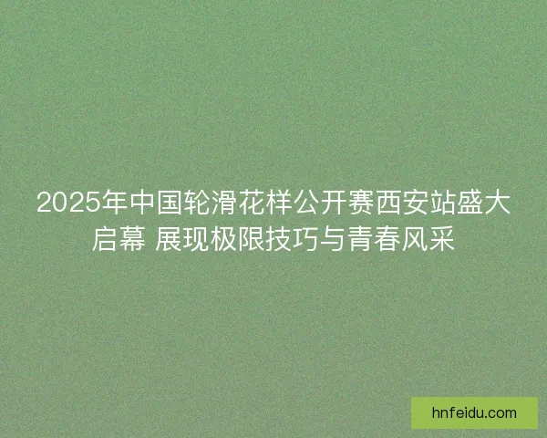 2025年中国轮滑花样公开赛西安站盛大启幕 展现极限技巧与青春风采