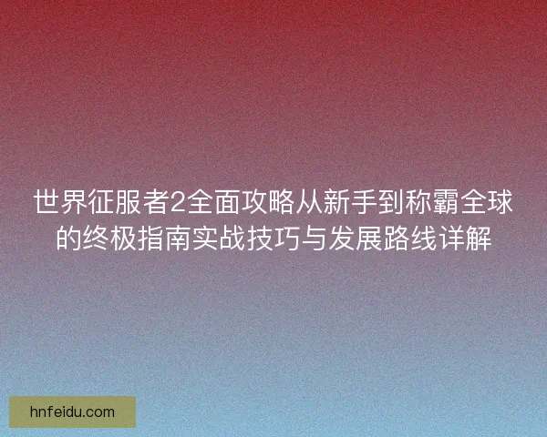 世界征服者2全面攻略从新手到称霸全球的终极指南实战技巧与发展路线详解