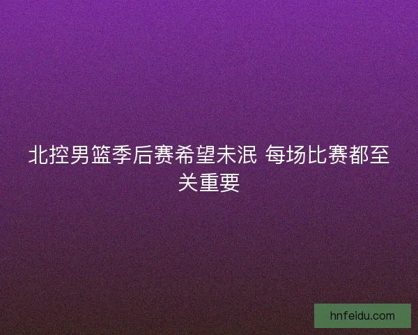 北控男篮季后赛希望未泯 每场比赛都至关重要