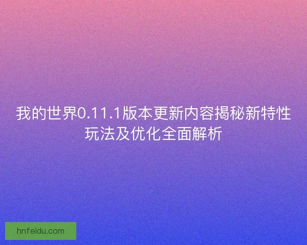 我的世界0.11.1版本更新内容揭秘新特性玩法及优化全面解析