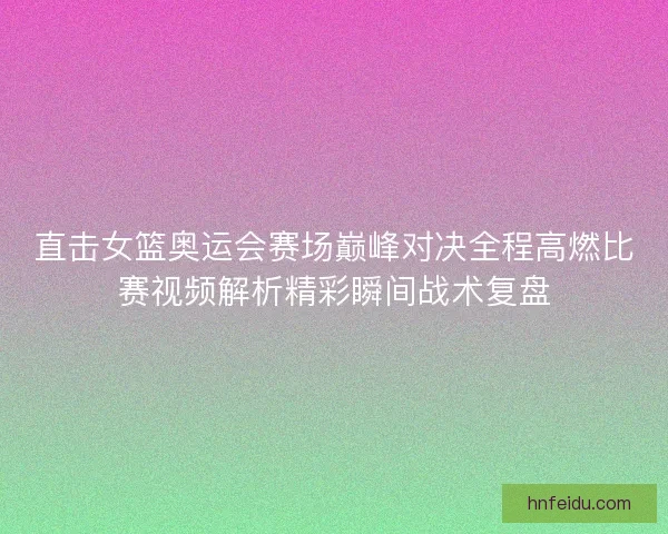 直击女篮奥运会赛场巅峰对决全程高燃比赛视频解析精彩瞬间战术复盘