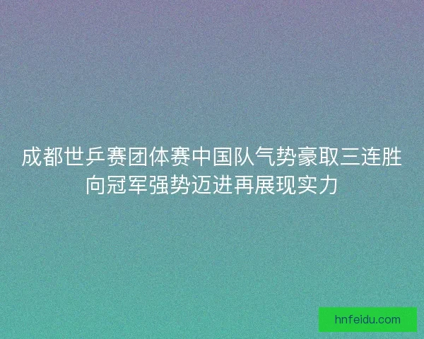 成都世乒赛团体赛中国队气势豪取三连胜向冠军强势迈进再展现实力