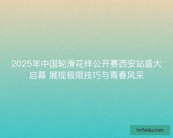 2025年中国轮滑花样公开赛西安站盛大启幕 展现极限技巧与青春风采