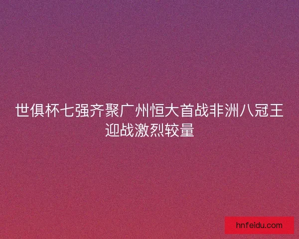 世俱杯七强齐聚广州恒大首战非洲八冠王迎战激烈较量