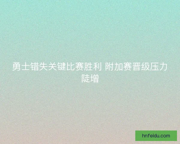 勇士错失关键比赛胜利 附加赛晋级压力陡增