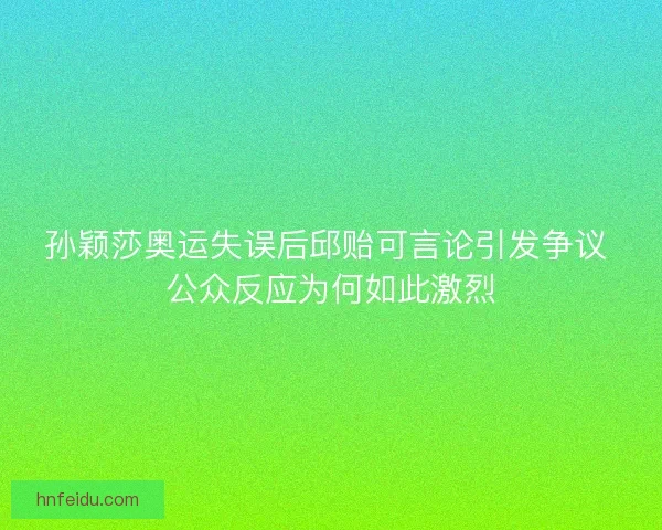 孙颖莎奥运失误后邱贻可言论引发争议 公众反应为何如此激烈