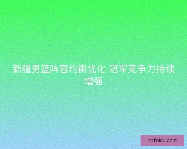 新疆男篮阵容均衡优化 冠军竞争力持续增强