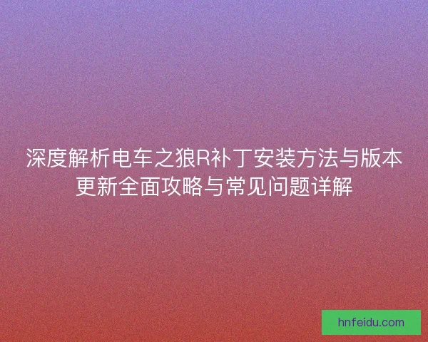 深度解析电车之狼R补丁安装方法与版本更新全面攻略与常见问题详解