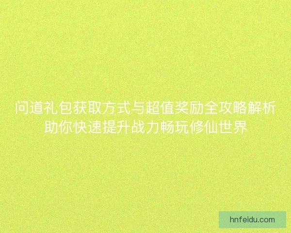 问道礼包获取方式与超值奖励全攻略解析助你快速提升战力畅玩修仙世界 问道礼包获取方式与超值奖励全攻略解析助你快速提升战力畅玩修仙世界