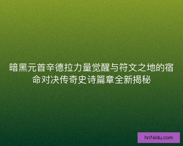 暗黑元首辛德拉力量觉醒与符文之地的宿命对决传奇史诗篇章全新揭秘 暗黑元首辛德拉力量觉醒与符文之地的宿命对决传奇史诗篇章全新揭秘