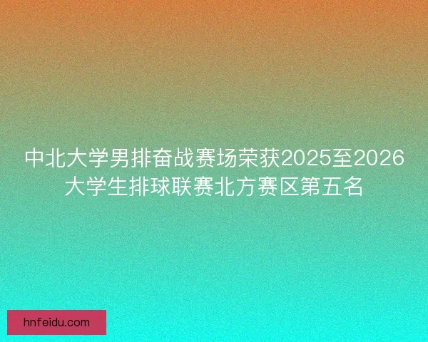 中北大学男排奋战赛场荣获2025至2026大学生排球联赛北方赛区第五名 中北大学男排奋战赛场荣获2025至2026大学生排球联赛北方赛区第五名