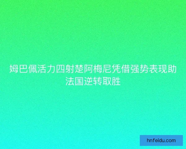 姆巴佩活力四射楚阿梅尼凭借强势表现助法国逆转取胜 姆巴佩活力四射楚阿梅尼凭借强势表现助法国逆转取胜